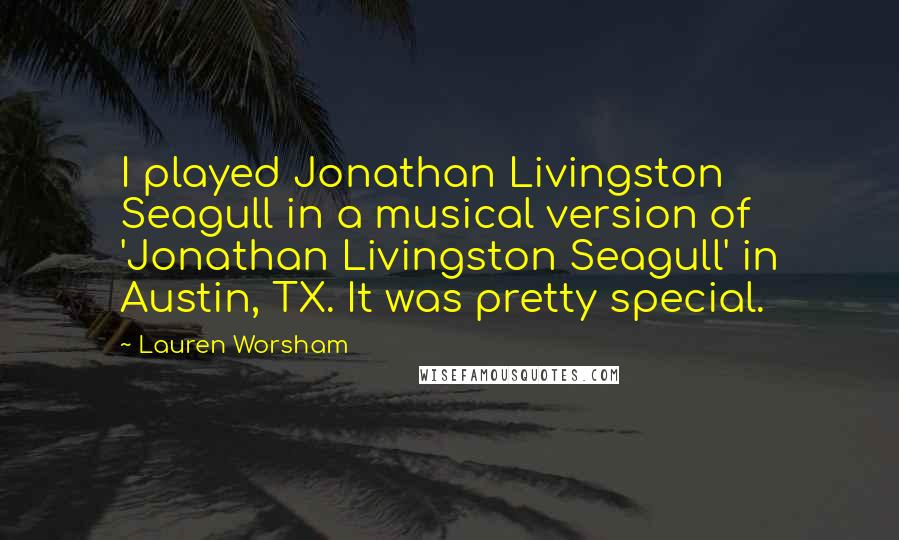 Lauren Worsham Quotes: I played Jonathan Livingston Seagull in a musical version of 'Jonathan Livingston Seagull' in Austin, TX. It was pretty special.