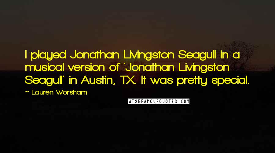 Lauren Worsham Quotes: I played Jonathan Livingston Seagull in a musical version of 'Jonathan Livingston Seagull' in Austin, TX. It was pretty special.