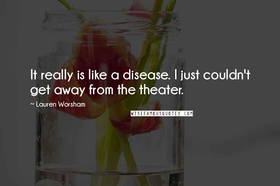 Lauren Worsham Quotes: It really is like a disease. I just couldn't get away from the theater.