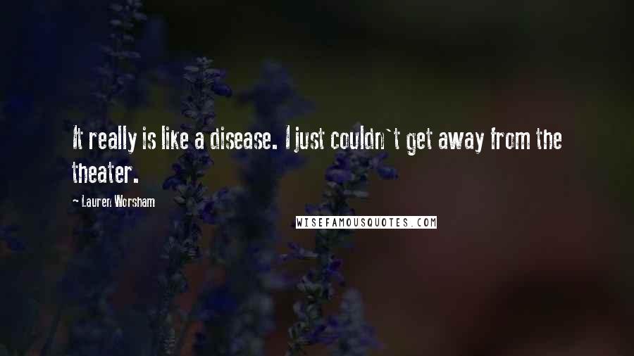 Lauren Worsham Quotes: It really is like a disease. I just couldn't get away from the theater.