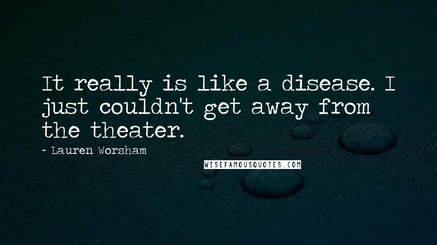 Lauren Worsham Quotes: It really is like a disease. I just couldn't get away from the theater.