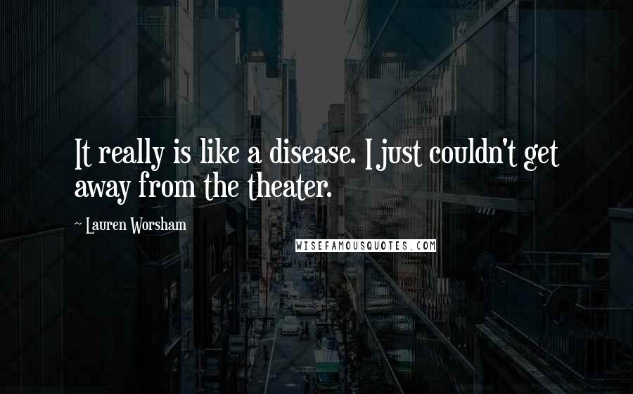 Lauren Worsham Quotes: It really is like a disease. I just couldn't get away from the theater.