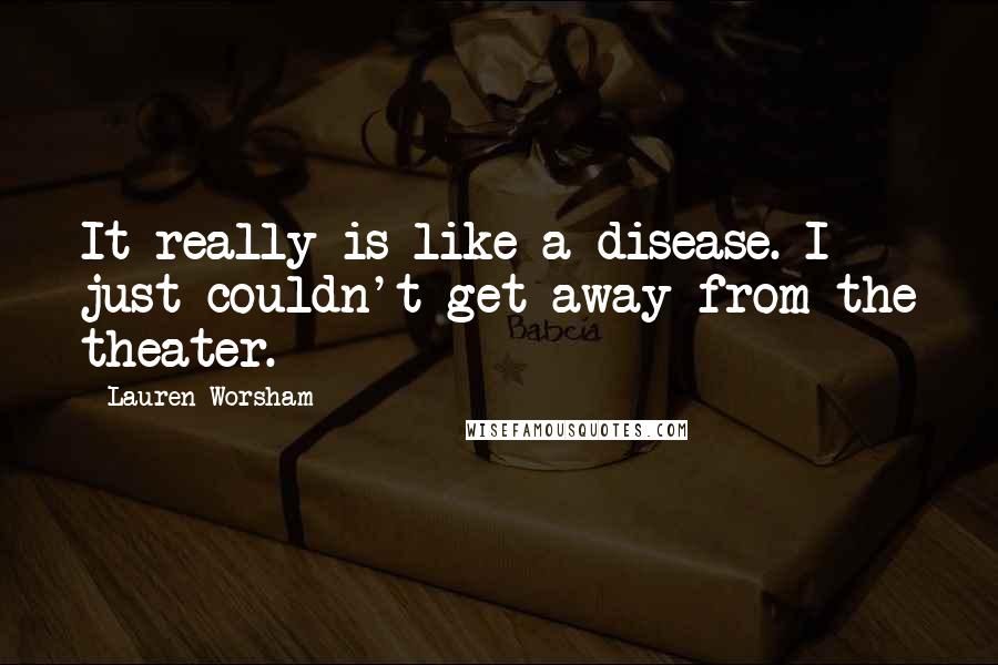 Lauren Worsham Quotes: It really is like a disease. I just couldn't get away from the theater.