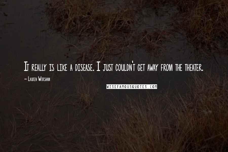 Lauren Worsham Quotes: It really is like a disease. I just couldn't get away from the theater.
