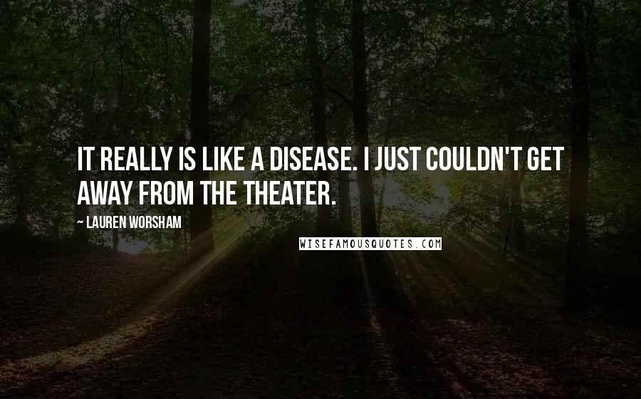 Lauren Worsham Quotes: It really is like a disease. I just couldn't get away from the theater.