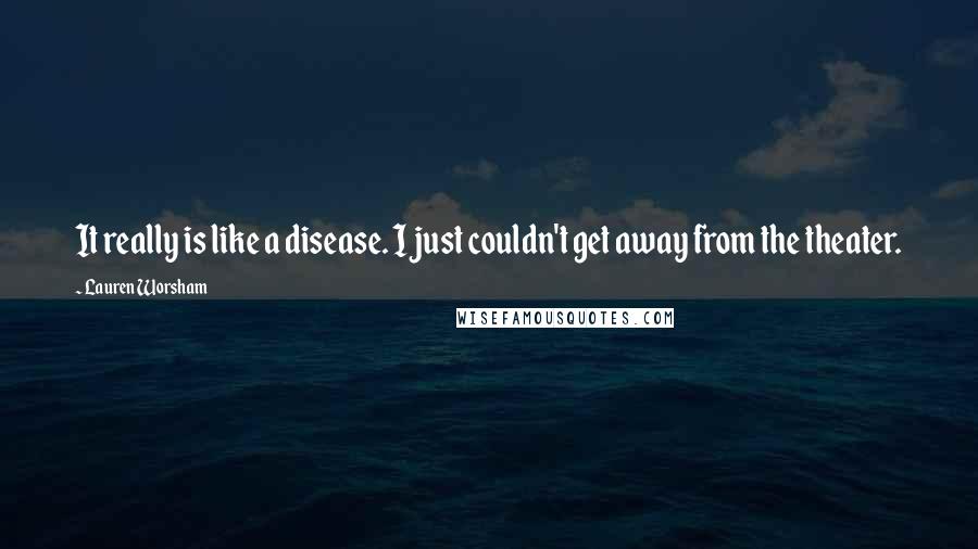 Lauren Worsham Quotes: It really is like a disease. I just couldn't get away from the theater.