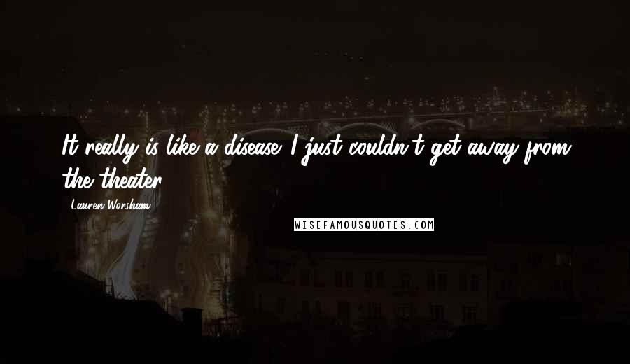 Lauren Worsham Quotes: It really is like a disease. I just couldn't get away from the theater.