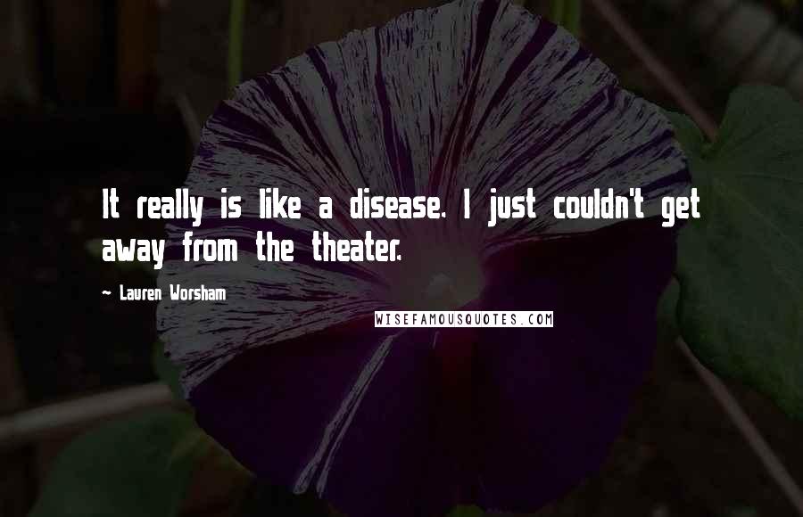 Lauren Worsham Quotes: It really is like a disease. I just couldn't get away from the theater.