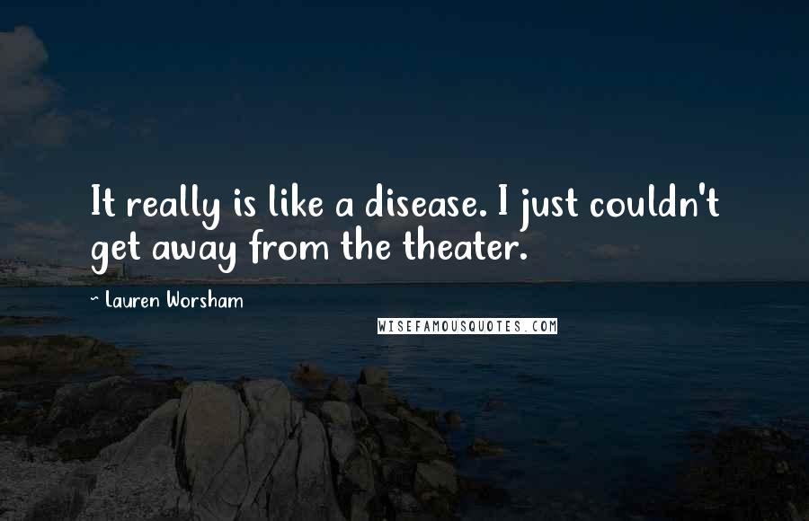 Lauren Worsham Quotes: It really is like a disease. I just couldn't get away from the theater.