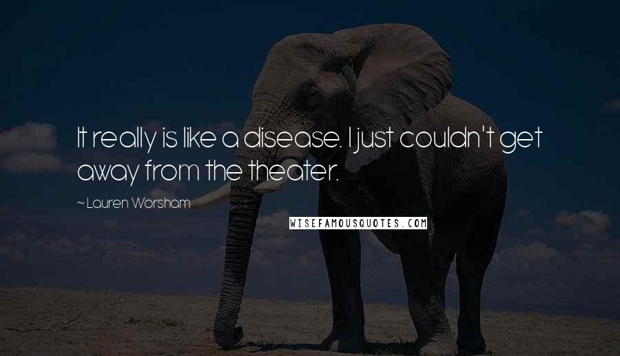 Lauren Worsham Quotes: It really is like a disease. I just couldn't get away from the theater.