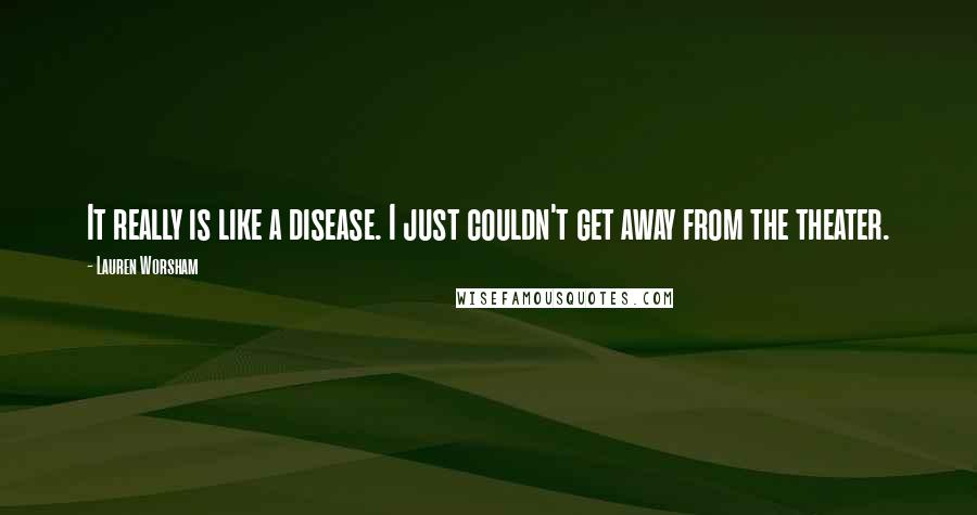 Lauren Worsham Quotes: It really is like a disease. I just couldn't get away from the theater.