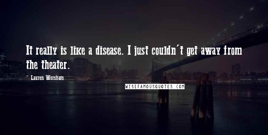 Lauren Worsham Quotes: It really is like a disease. I just couldn't get away from the theater.