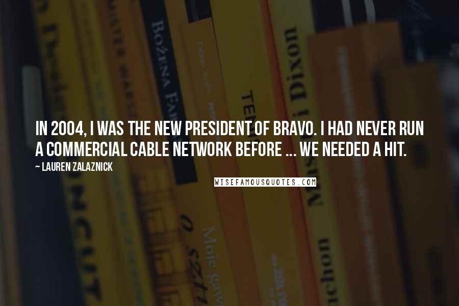 Lauren Zalaznick Quotes: In 2004, I was the new President of Bravo. I had never run a commercial cable network before ... we needed a hit.