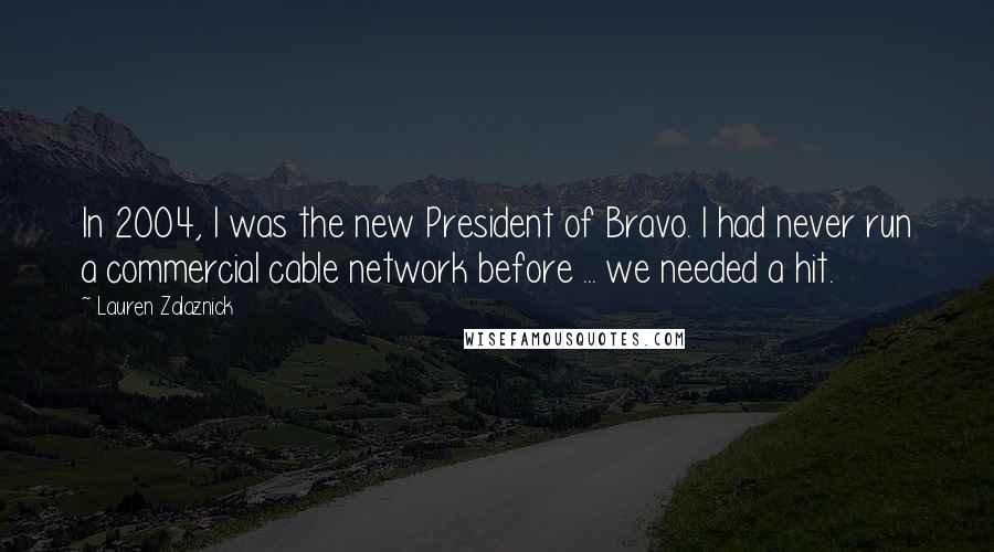 Lauren Zalaznick Quotes: In 2004, I was the new President of Bravo. I had never run a commercial cable network before ... we needed a hit.