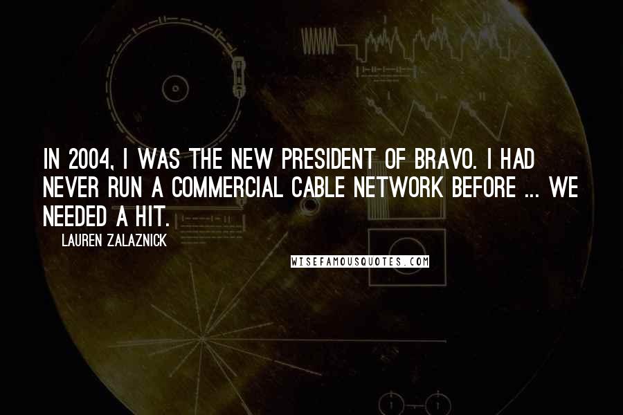 Lauren Zalaznick Quotes: In 2004, I was the new President of Bravo. I had never run a commercial cable network before ... we needed a hit.