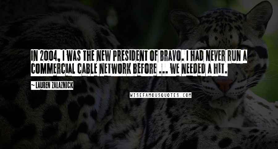 Lauren Zalaznick Quotes: In 2004, I was the new President of Bravo. I had never run a commercial cable network before ... we needed a hit.