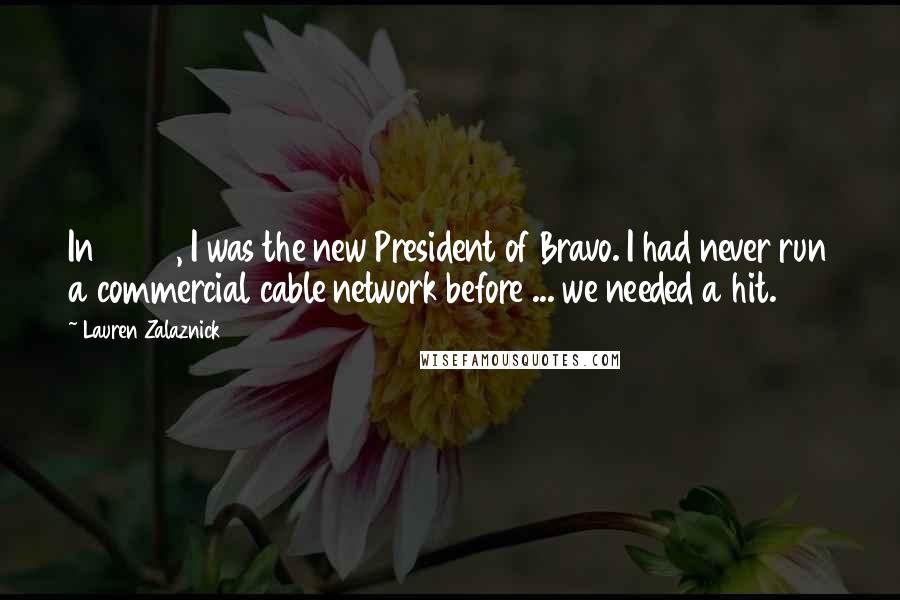 Lauren Zalaznick Quotes: In 2004, I was the new President of Bravo. I had never run a commercial cable network before ... we needed a hit.