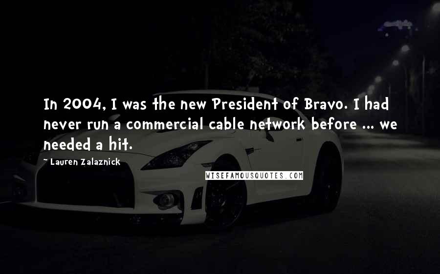 Lauren Zalaznick Quotes: In 2004, I was the new President of Bravo. I had never run a commercial cable network before ... we needed a hit.