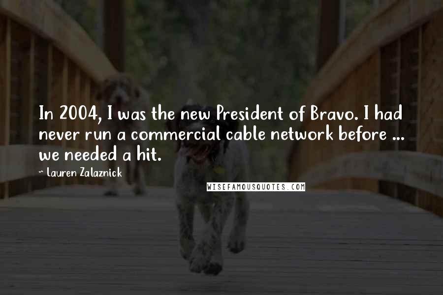 Lauren Zalaznick Quotes: In 2004, I was the new President of Bravo. I had never run a commercial cable network before ... we needed a hit.