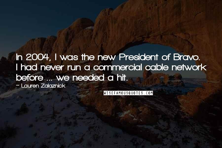 Lauren Zalaznick Quotes: In 2004, I was the new President of Bravo. I had never run a commercial cable network before ... we needed a hit.