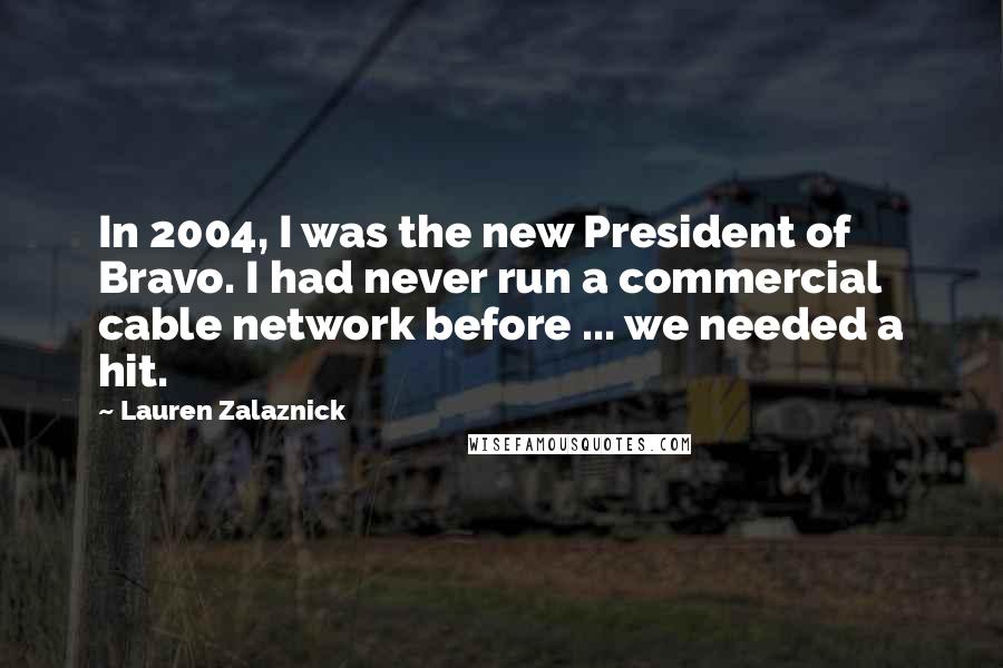 Lauren Zalaznick Quotes: In 2004, I was the new President of Bravo. I had never run a commercial cable network before ... we needed a hit.