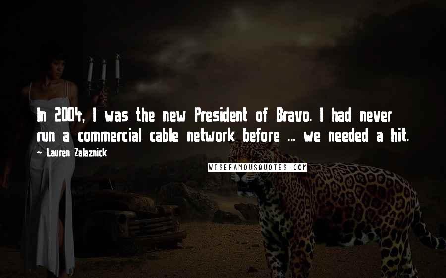 Lauren Zalaznick Quotes: In 2004, I was the new President of Bravo. I had never run a commercial cable network before ... we needed a hit.