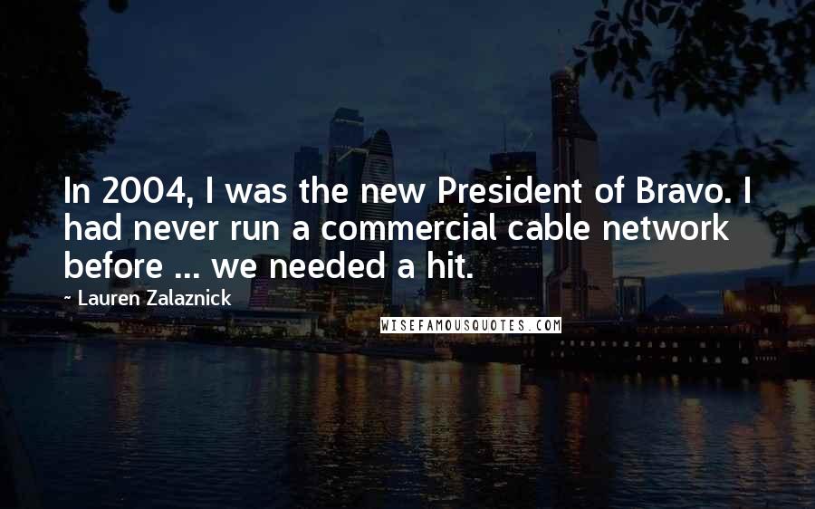 Lauren Zalaznick Quotes: In 2004, I was the new President of Bravo. I had never run a commercial cable network before ... we needed a hit.