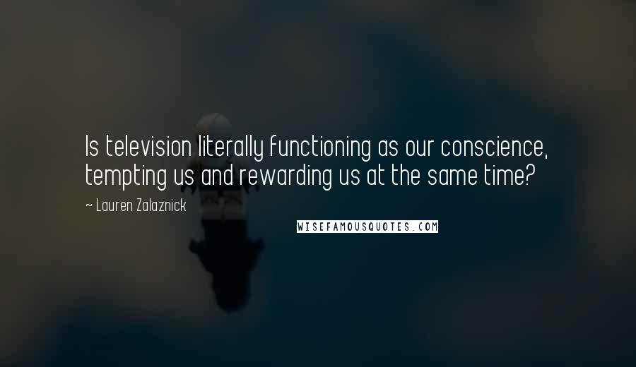 Lauren Zalaznick Quotes: Is television literally functioning as our conscience, tempting us and rewarding us at the same time?