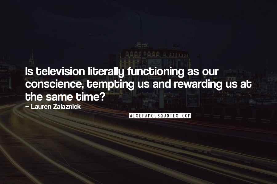 Lauren Zalaznick Quotes: Is television literally functioning as our conscience, tempting us and rewarding us at the same time?