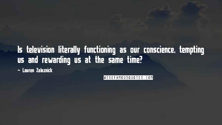 Lauren Zalaznick Quotes: Is television literally functioning as our conscience, tempting us and rewarding us at the same time?