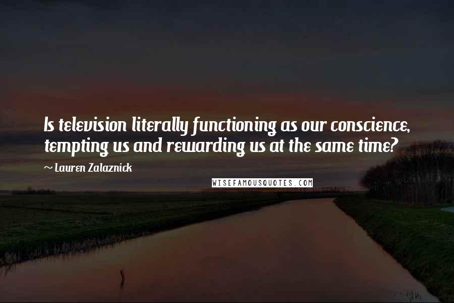 Lauren Zalaznick Quotes: Is television literally functioning as our conscience, tempting us and rewarding us at the same time?