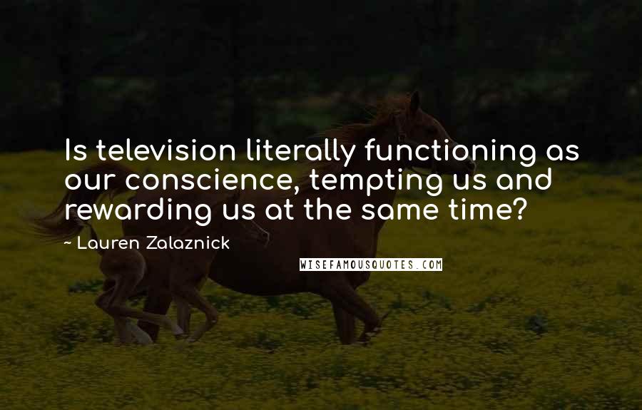 Lauren Zalaznick Quotes: Is television literally functioning as our conscience, tempting us and rewarding us at the same time?
