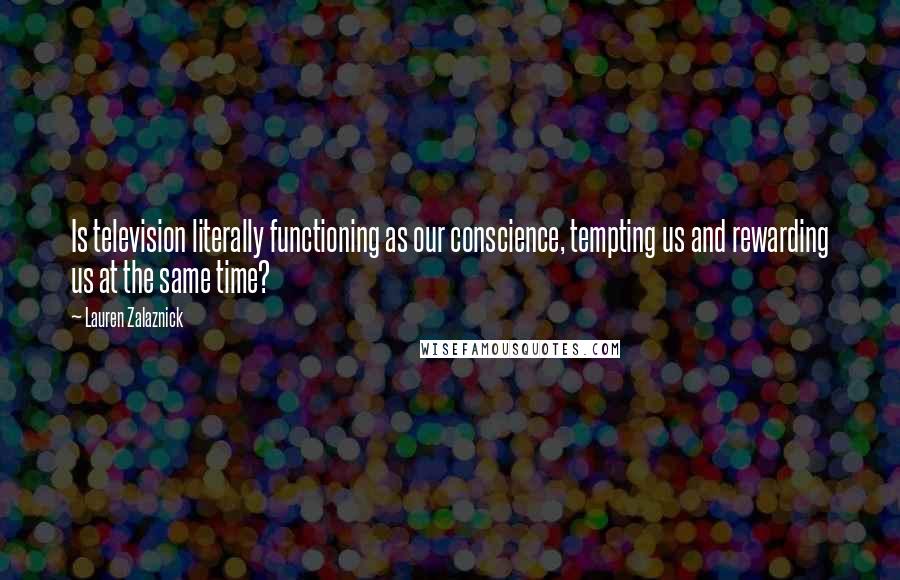 Lauren Zalaznick Quotes: Is television literally functioning as our conscience, tempting us and rewarding us at the same time?