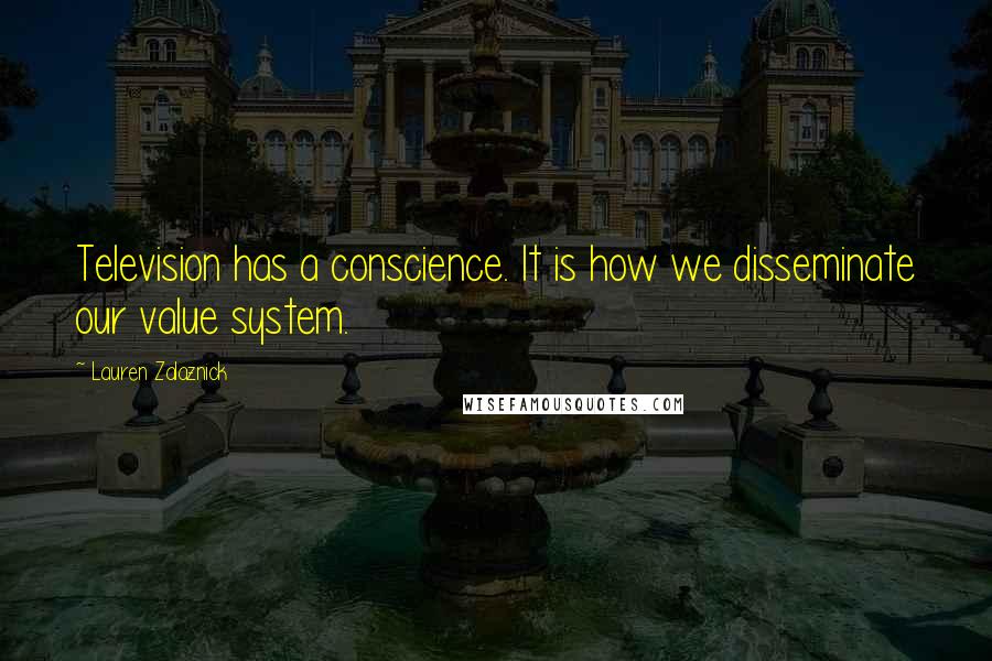 Lauren Zalaznick Quotes: Television has a conscience. It is how we disseminate our value system.