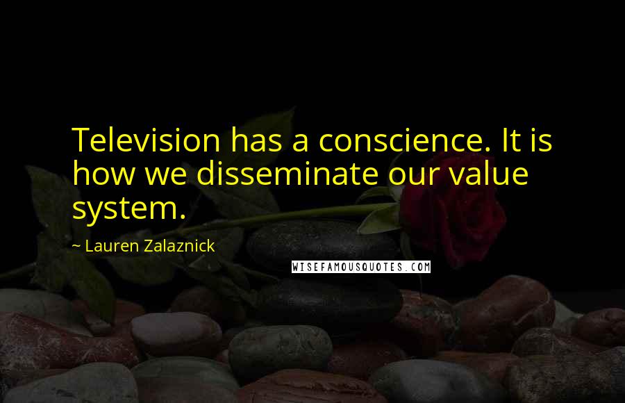 Lauren Zalaznick Quotes: Television has a conscience. It is how we disseminate our value system.