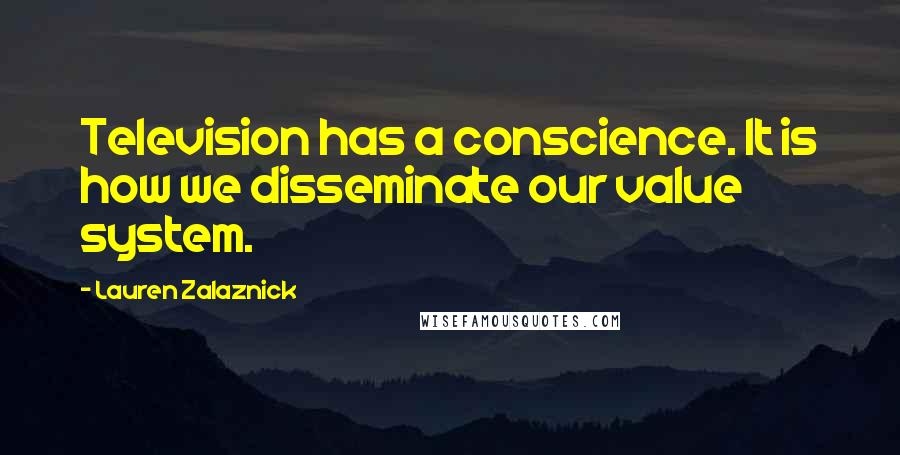 Lauren Zalaznick Quotes: Television has a conscience. It is how we disseminate our value system.