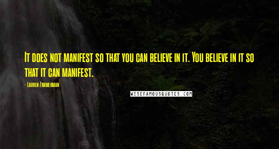 Lauren Zimmerman Quotes: It does not manifest so that you can believe in it. You believe in it so that it can manifest.
