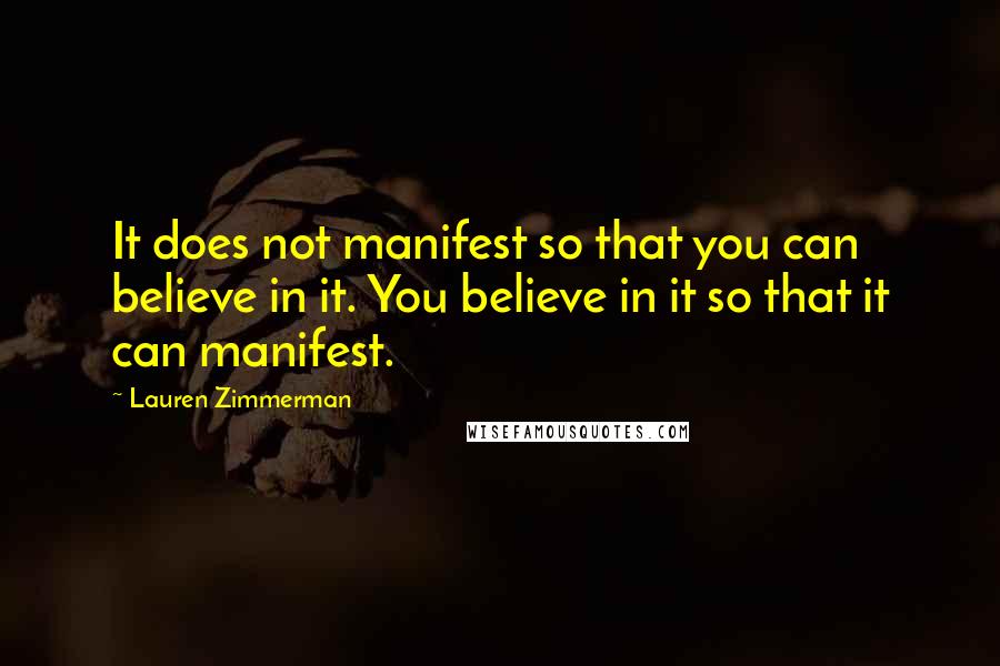 Lauren Zimmerman Quotes: It does not manifest so that you can believe in it. You believe in it so that it can manifest.