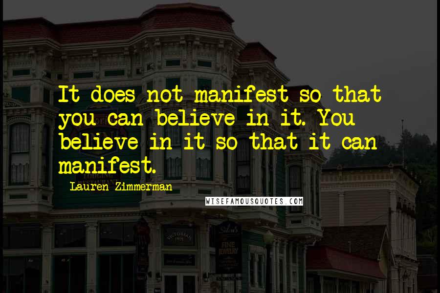 Lauren Zimmerman Quotes: It does not manifest so that you can believe in it. You believe in it so that it can manifest.