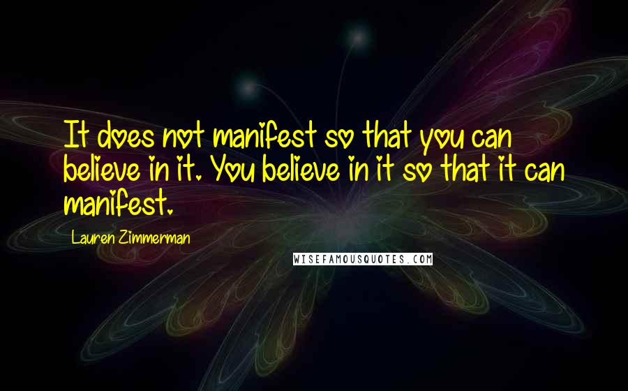 Lauren Zimmerman Quotes: It does not manifest so that you can believe in it. You believe in it so that it can manifest.