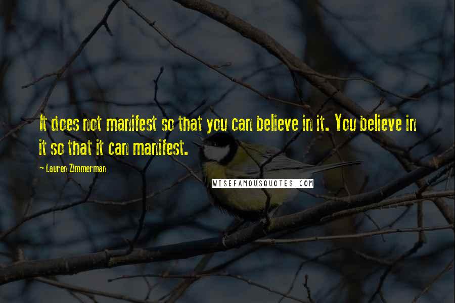 Lauren Zimmerman Quotes: It does not manifest so that you can believe in it. You believe in it so that it can manifest.