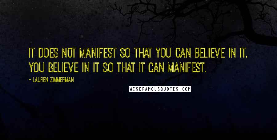 Lauren Zimmerman Quotes: It does not manifest so that you can believe in it. You believe in it so that it can manifest.