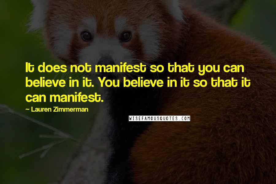 Lauren Zimmerman Quotes: It does not manifest so that you can believe in it. You believe in it so that it can manifest.