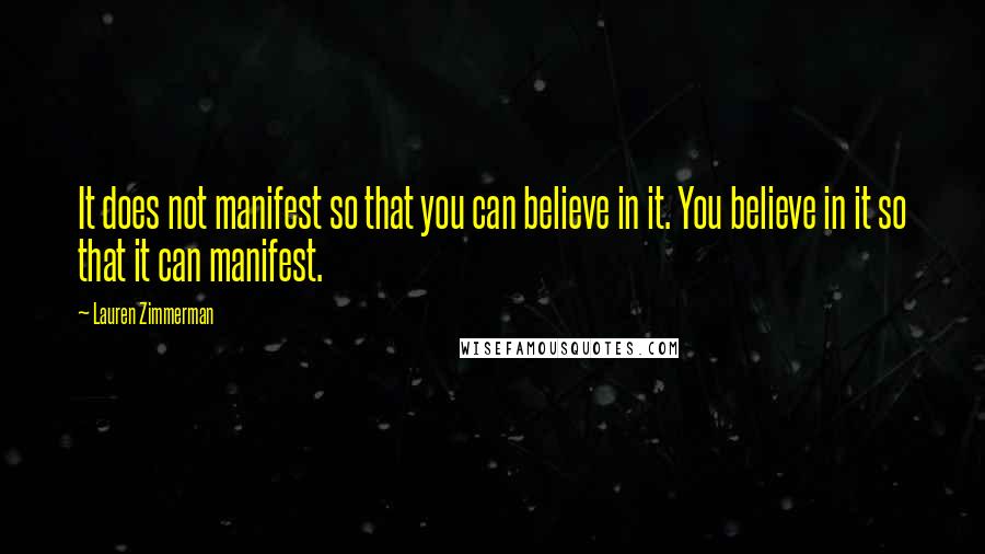 Lauren Zimmerman Quotes: It does not manifest so that you can believe in it. You believe in it so that it can manifest.