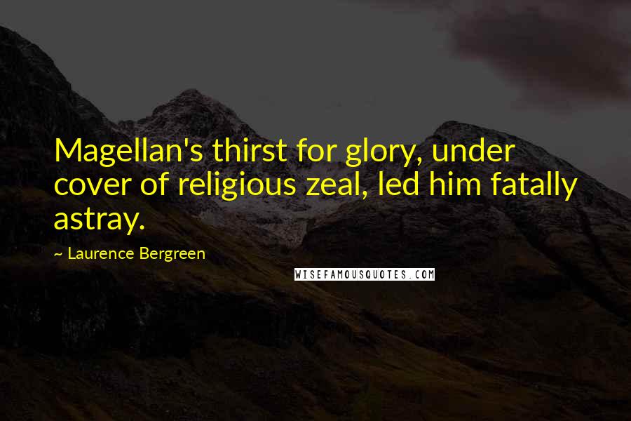 Laurence Bergreen Quotes: Magellan's thirst for glory, under cover of religious zeal, led him fatally astray.