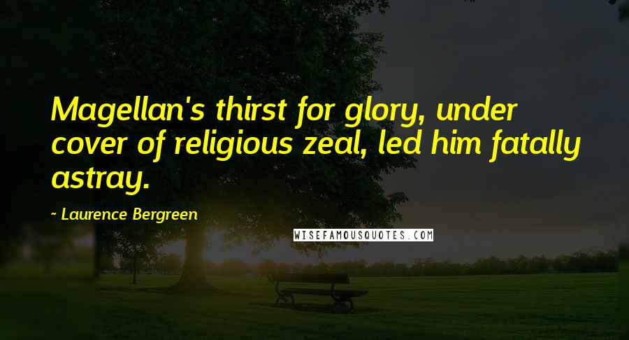 Laurence Bergreen Quotes: Magellan's thirst for glory, under cover of religious zeal, led him fatally astray.