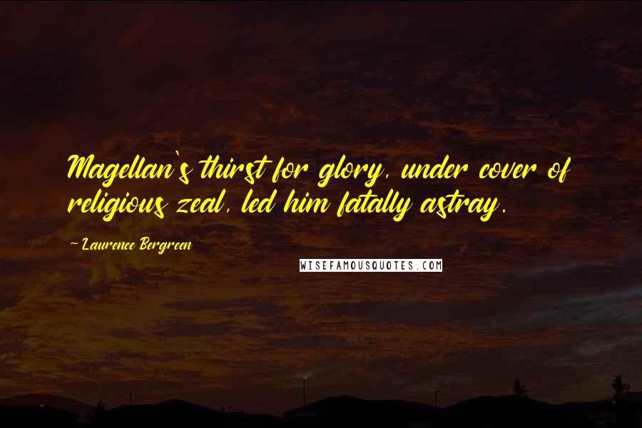 Laurence Bergreen Quotes: Magellan's thirst for glory, under cover of religious zeal, led him fatally astray.