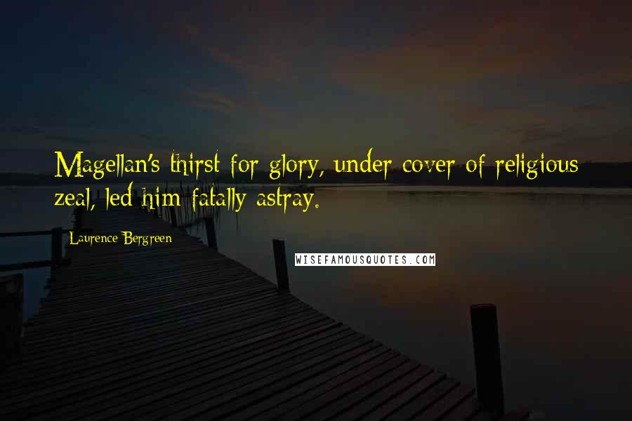 Laurence Bergreen Quotes: Magellan's thirst for glory, under cover of religious zeal, led him fatally astray.