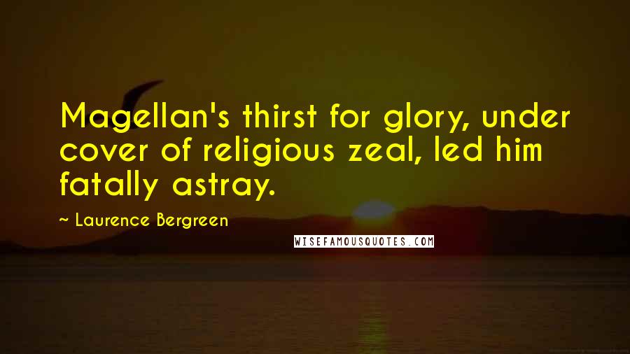 Laurence Bergreen Quotes: Magellan's thirst for glory, under cover of religious zeal, led him fatally astray.
