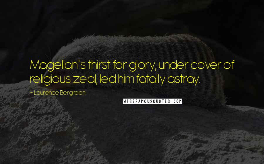 Laurence Bergreen Quotes: Magellan's thirst for glory, under cover of religious zeal, led him fatally astray.